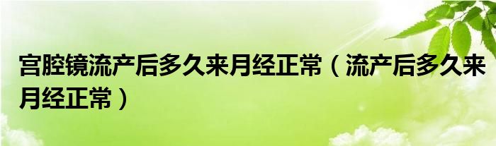 宮腔鏡流產后多久來月經正常（流產后多久來月經正常）