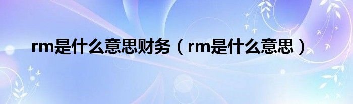 rm是什么意思財務(wù)（rm是什么意思）