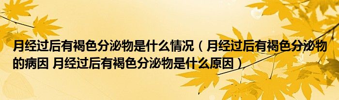 月經(jīng)過后有褐色分泌物是什么情況（月經(jīng)過后有褐色分泌物的病因 月經(jīng)過后有褐色分泌物是什么原因）