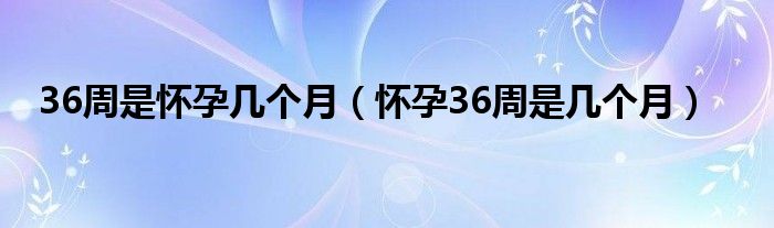 36周是懷孕幾個(gè)月（懷孕36周是幾個(gè)月）