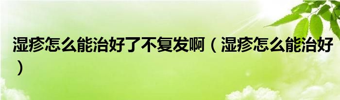 濕疹怎么能治好了不復發(fā)啊（濕疹怎么能治好）