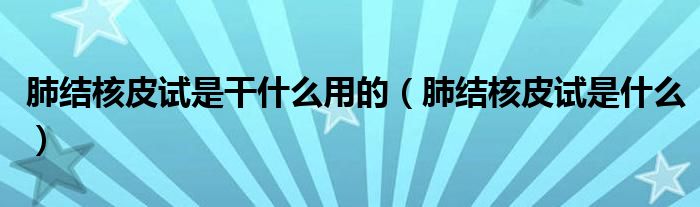 肺結(jié)核皮試是干什么用的（肺結(jié)核皮試是什么）