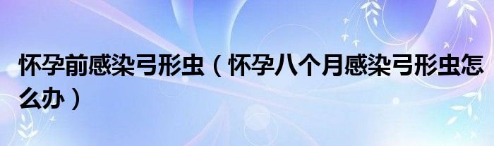 懷孕前感染弓形蟲（懷孕八個(gè)月感染弓形蟲怎么辦）