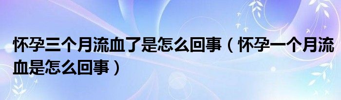 懷孕三個(gè)月流血了是怎么回事（懷孕一個(gè)月流血是怎么回事）