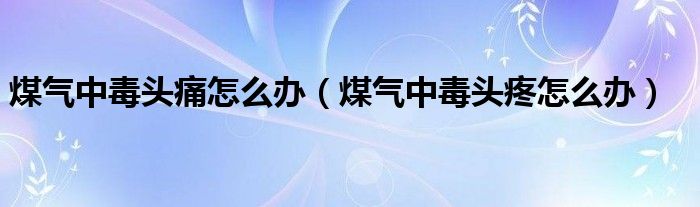 煤氣中毒頭痛怎么辦（煤氣中毒頭疼怎么辦）