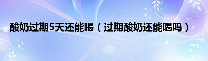 酸奶過(guò)期5天還能喝（過(guò)期酸奶還能喝嗎）