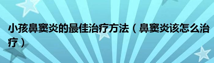 小孩鼻竇炎的最佳治療方法（鼻竇炎該怎么治療）