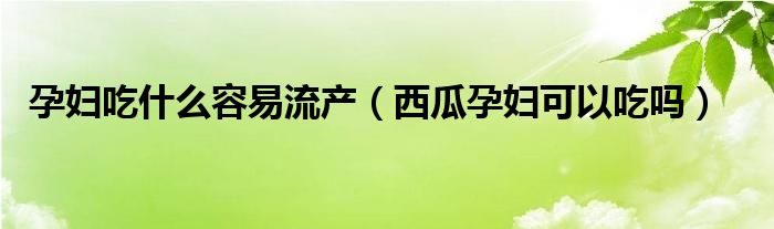 孕婦吃什么容易流產(chǎn)（西瓜孕婦可以吃嗎）