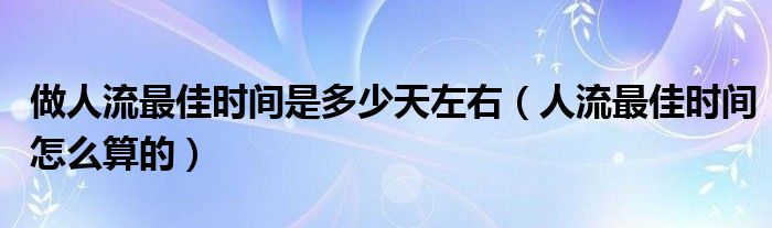 做人流最佳時(shí)間是多少天左右（人流最佳時(shí)間怎么算的）