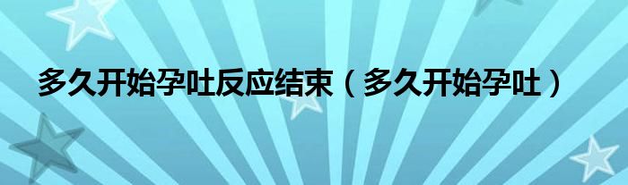 多久開始孕吐反應結束（多久開始孕吐）