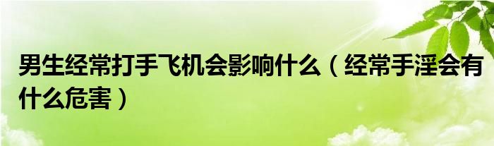 男生經(jīng)常打手飛機(jī)會(huì)影響什么（經(jīng)常手淫會(huì)有什么危害）