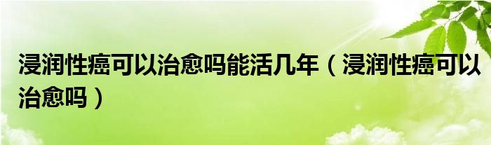 浸潤性癌可以治愈嗎能活幾年（浸潤性癌可以治愈嗎）