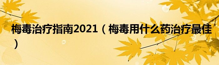 梅毒治療指南2021（梅毒用什么藥治療最佳）