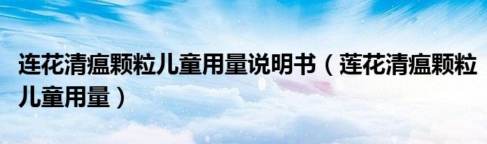 連花清瘟顆粒兒童用量說(shuō)明書(shū)（蓮花清瘟顆粒兒童用量）