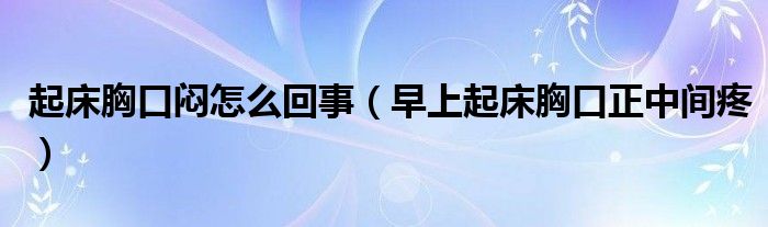 起床胸口悶怎么回事（早上起床胸口正中間疼）