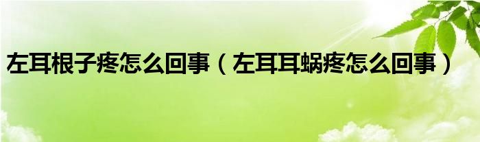 左耳根子疼怎么回事（左耳耳蝸疼怎么回事）