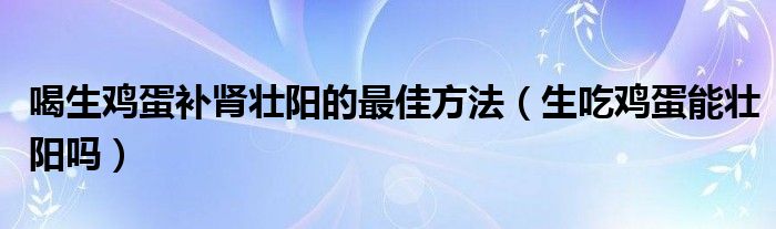 喝生雞蛋補(bǔ)腎壯陽的最佳方法（生吃雞蛋能壯陽嗎）