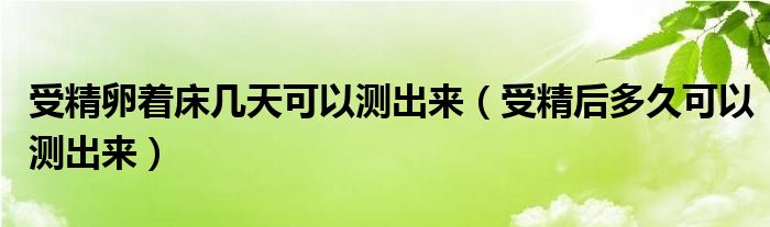 受精卵著床幾天可以測出來（受精后多久可以測出來）