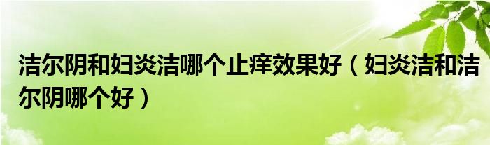 潔爾陰和婦炎潔哪個(gè)止癢效果好（婦炎潔和潔爾陰哪個(gè)好）