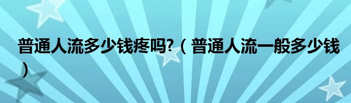 普通人流多少錢疼嗎?（普通人流一般多少錢）