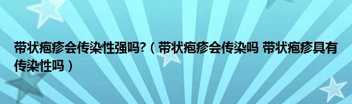 帶狀皰疹會傳染性強嗎?（帶狀皰疹會傳染嗎 帶狀皰疹具有傳染性嗎）