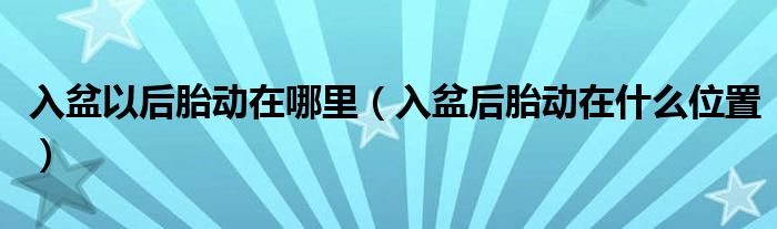 入盆以后胎動在哪里（入盆后胎動在什么位置）