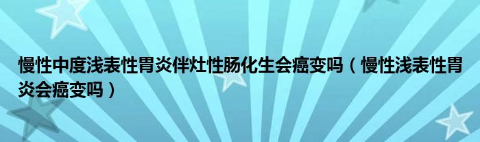 慢性中度淺表性胃炎伴灶性腸化生會(huì)癌變嗎（慢性淺表性胃炎會(huì)癌變嗎）