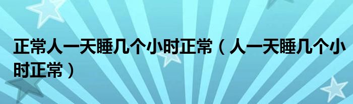 正常人一天睡幾個(gè)小時(shí)正常（人一天睡幾個(gè)小時(shí)正常）