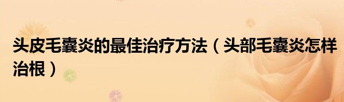 頭皮毛囊炎的最佳治療方法（頭部毛囊炎怎樣治根）