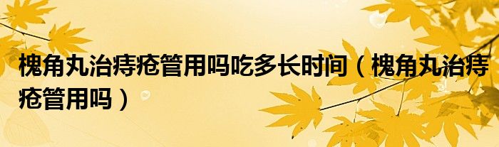 槐角丸治痔瘡管用嗎吃多長時(shí)間（槐角丸治痔瘡管用嗎）