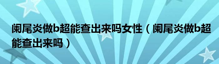 闌尾炎做b超能查出來嗎女性（闌尾炎做b超能查出來嗎）