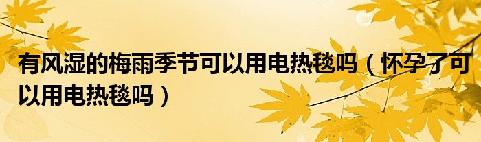 有風(fēng)濕的梅雨季節(jié)可以用電熱毯嗎（懷孕了可以用電熱毯嗎）