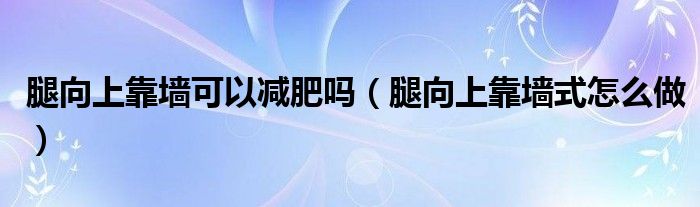 腿向上靠墻可以減肥嗎（腿向上靠墻式怎么做）