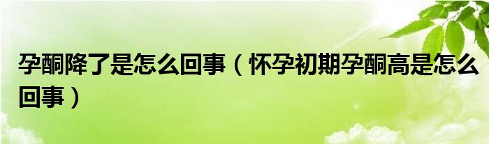 孕酮降了是怎么回事（懷孕初期孕酮高是怎么回事）