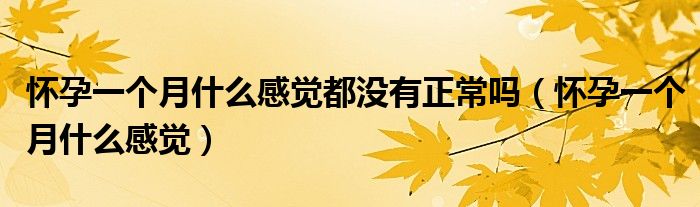 懷孕一個(gè)月什么感覺都沒有正常嗎（懷孕一個(gè)月什么感覺）