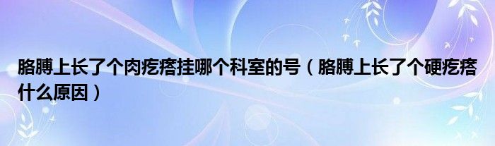 胳膊上長了個肉疙瘩掛哪個科室的號（胳膊上長了個硬疙瘩什么原因）