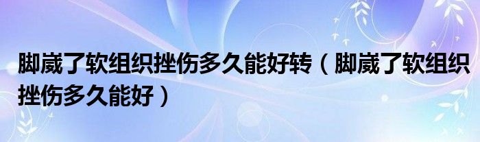 腳崴了軟組織挫傷多久能好轉(zhuǎn)（腳崴了軟組織挫傷多久能好）