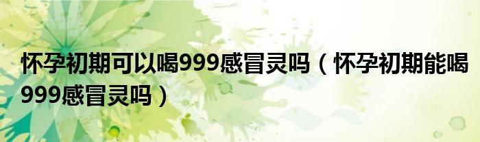 懷孕初期可以喝999感冒靈嗎（懷孕初期能喝999感冒靈嗎）