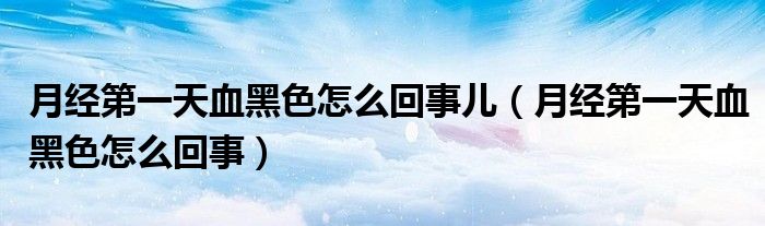 月經(jīng)第一天血黑色怎么回事兒（月經(jīng)第一天血黑色怎么回事）