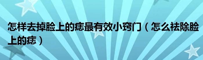 怎樣去掉臉上的痣最有效小竅門（怎么祛除臉上的痣）