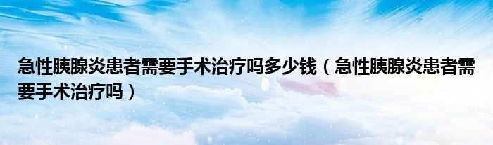 急性胰腺炎患者需要手術治療嗎多少錢（急性胰腺炎患者需要手術治療嗎）