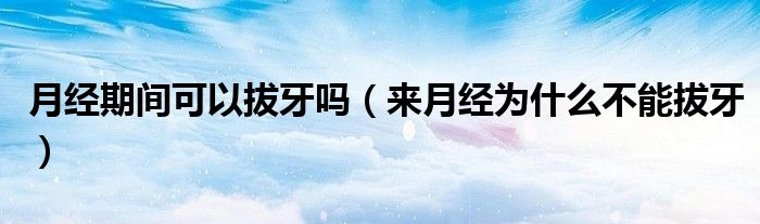 月經(jīng)期間可以拔牙嗎（來(lái)月經(jīng)為什么不能拔牙）