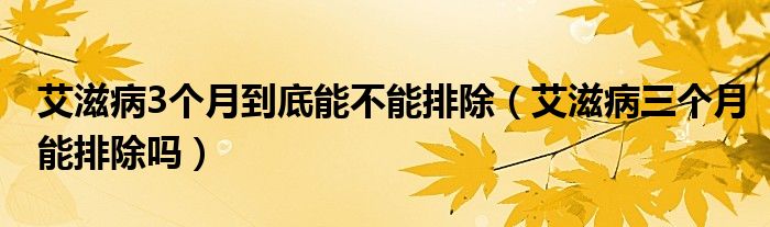 艾滋病3個(gè)月到底能不能排除（艾滋病三個(gè)月能排除嗎）