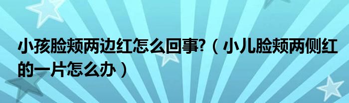 小孩臉頰兩邊紅怎么回事?（小兒臉頰兩側(cè)紅的一片怎么辦）