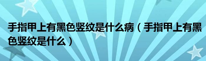 手指甲上有黑色豎紋是什么?。ㄊ种讣咨嫌泻谏Q紋是什么）