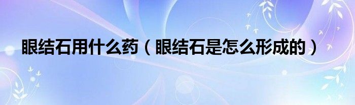 眼結(jié)石用什么藥（眼結(jié)石是怎么形成的）