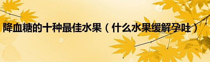 降血糖的十種最佳水果（什么水果緩解孕吐）