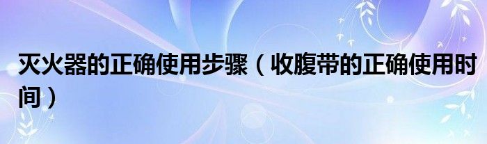 滅火器的正確使用步驟（收腹帶的正確使用時(shí)間）