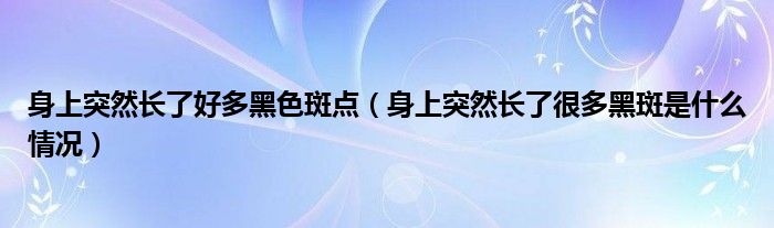 身上突然長了好多黑色斑點（身上突然長了很多黑斑是什么情況）