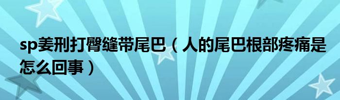 sp姜刑打臀縫帶尾巴（人的尾巴根部疼痛是怎么回事）